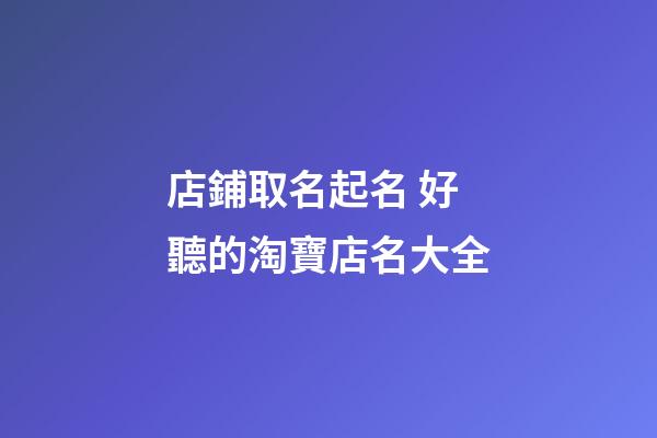 店鋪取名起名 好聽的淘寶店名大全-第1張-店鋪起名-玄機(jī)派